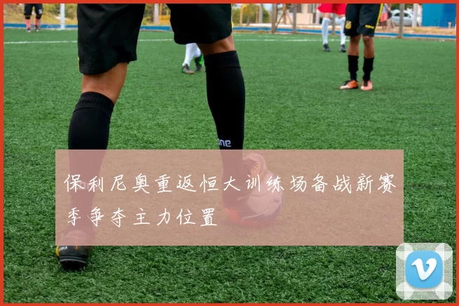 保利尼奥重返恒大训练场备战新赛季争夺主力位置
