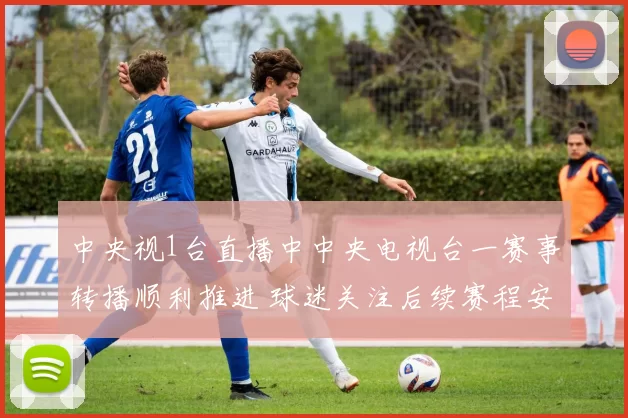 中央视1台直播中中央电视台一赛事转播顺利推进 球迷关注后续赛程安排