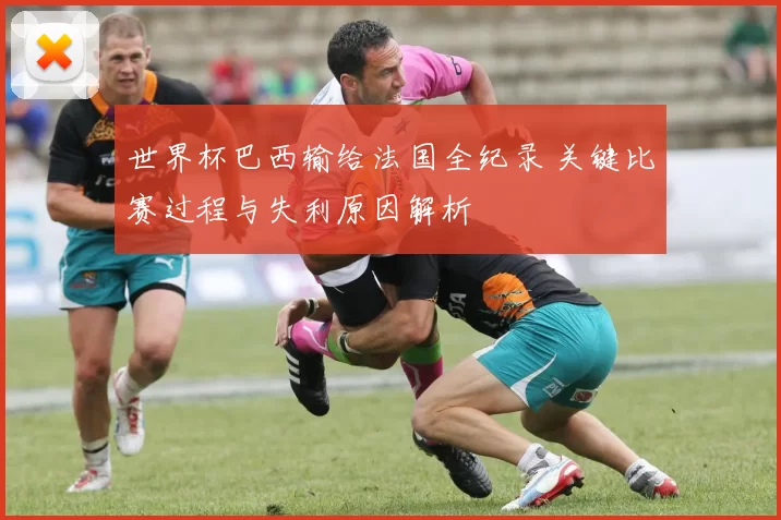 世界杯巴西输给法国全纪录 关键比赛过程与失利原因解析