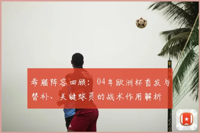 希腊阵容回顾：04年欧洲杯首发与替补、关键球员的战术作用解析