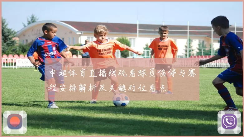 中超体育直播线观看球员伤停与赛程安排解析及关键对位看点