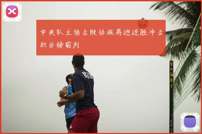 中央队主场击败劲旅再迎连胜冲击积分榜前列