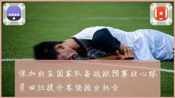 保加利亚国家队备战欧预赛核心球员回归提升客场抢分机会