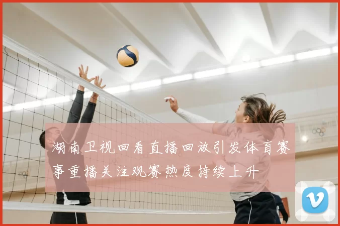 湖南卫视回看直播回放引发体育赛事重播关注观赛热度持续上升