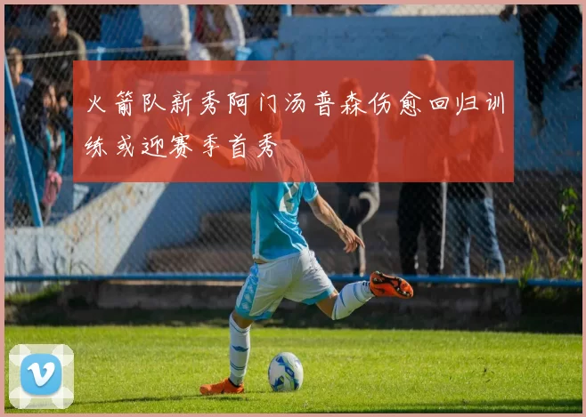 火箭队新秀阿门汤普森伤愈回归训练或迎赛季首秀