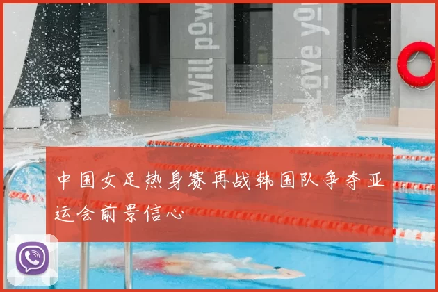 中国女足热身赛再战韩国队争夺亚运会前景信心