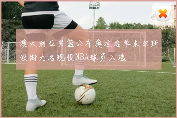 澳大利亚男篮公布奥运名单米尔斯领衔九名现役NBA球员入选