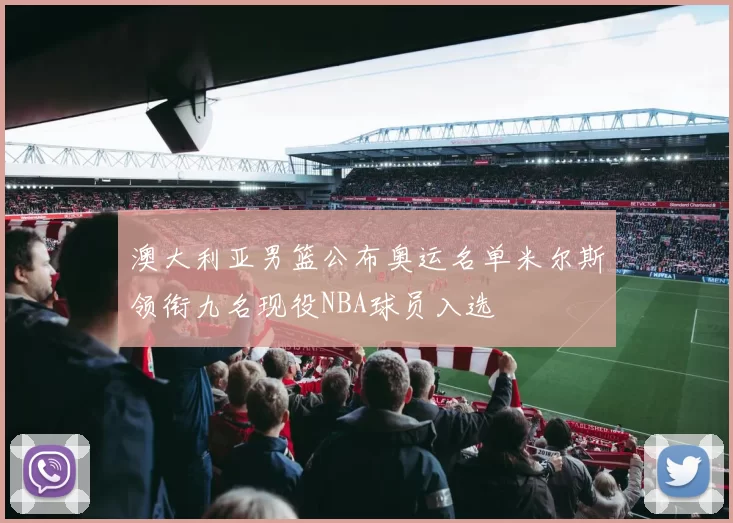 澳大利亚男篮公布奥运名单米尔斯领衔九名现役NBA球员入选