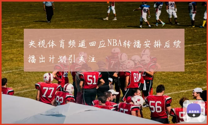 央视体育频道回应NBA转播安排后续播出计划引关注