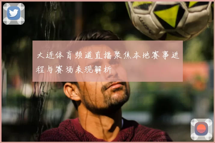 大连体育频道直播聚焦本地赛事进程与赛场表现解析