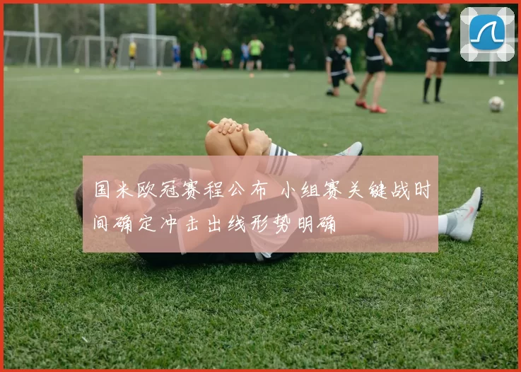 国米欧冠赛程公布 小组赛关键战时间确定冲击出线形势明确