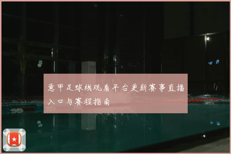 意甲足球线观看平台更新赛事直播入口与赛程指南