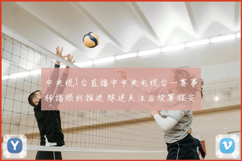 中央视1台直播中中央电视台一赛事转播顺利推进 球迷关注后续赛程安排
