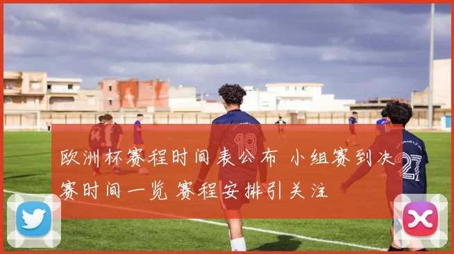 欧洲杯赛程时间表公布 小组赛到决赛时间一览 赛程安排引关注