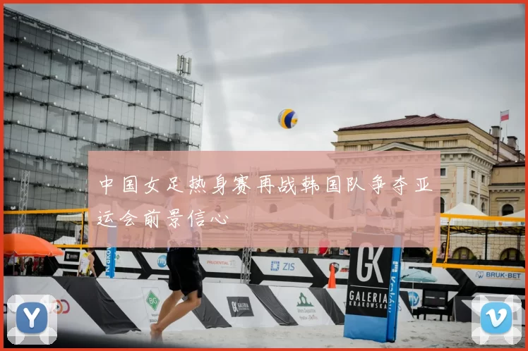 中国女足热身赛再战韩国队争夺亚运会前景信心