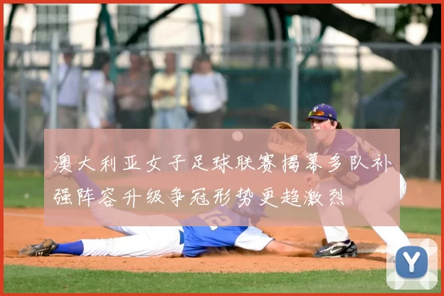 澳大利亚女子足球联赛揭幕多队补强阵容升级争冠形势更趋激烈