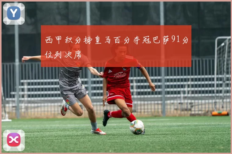 西甲积分榜皇马百分夺冠巴萨91分位列次席