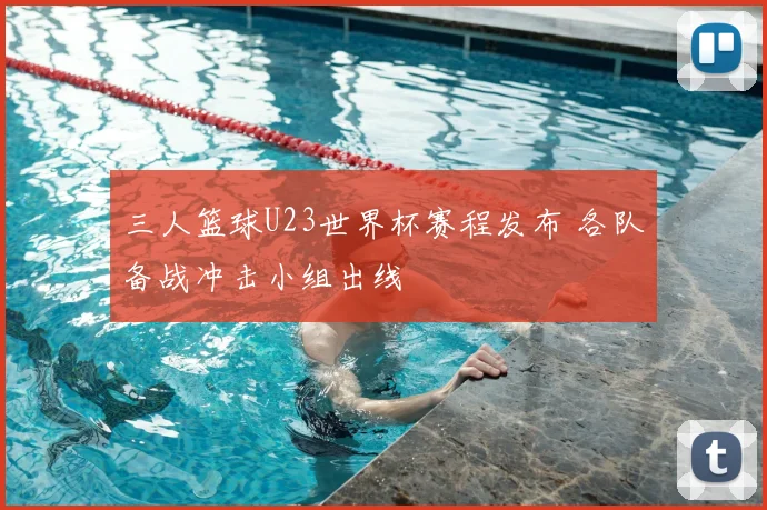 三人篮球U23世界杯赛程发布 各队备战冲击小组出线