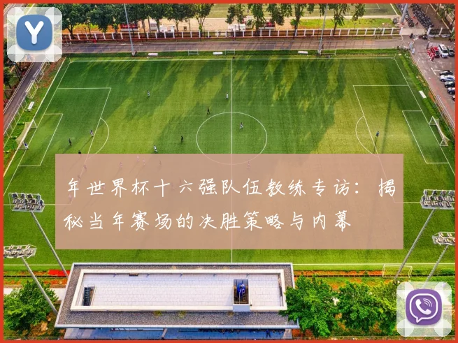 年世界杯十六强队伍教练专访:揭秘当年赛场的决胜策略与内幕