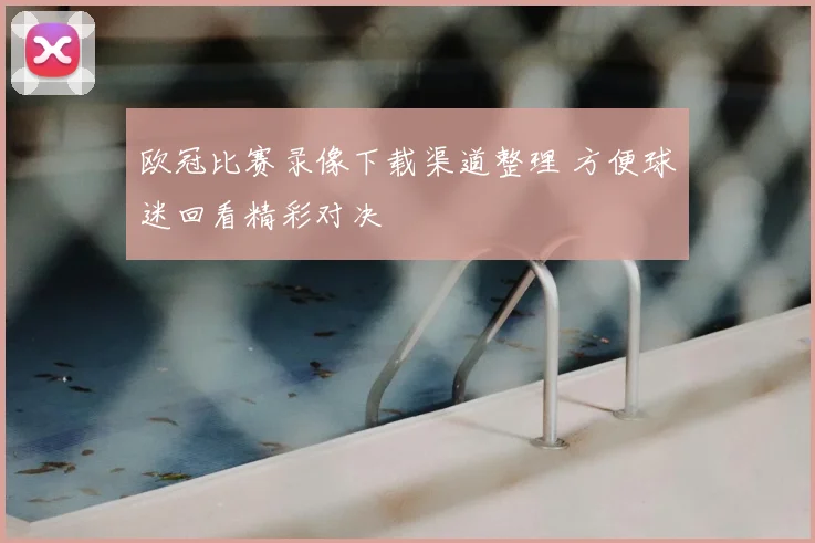 欧冠比赛录像下载渠道整理 方便球迷回看精彩对决