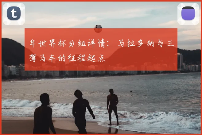 年世界杯分组详情：马拉多纳与三驾马车的征程起点