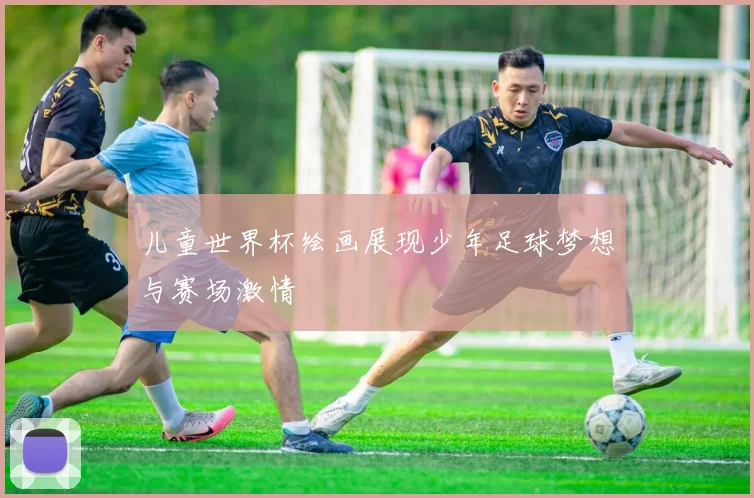 儿童世界杯绘画展现少年足球梦想与赛场激情