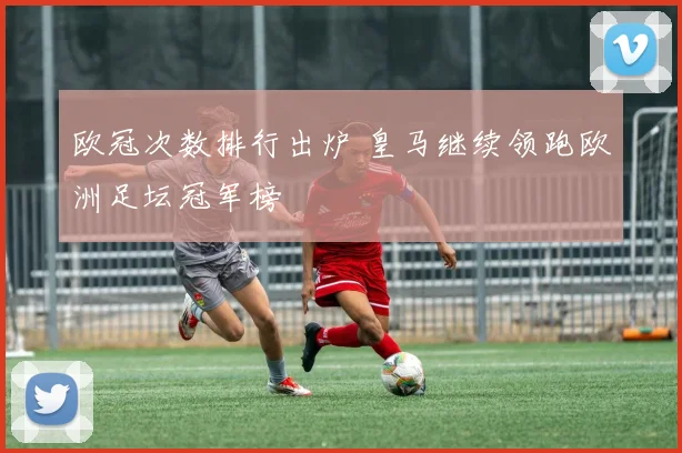 欧冠次数排行出炉 皇马继续领跑欧洲足坛冠军榜