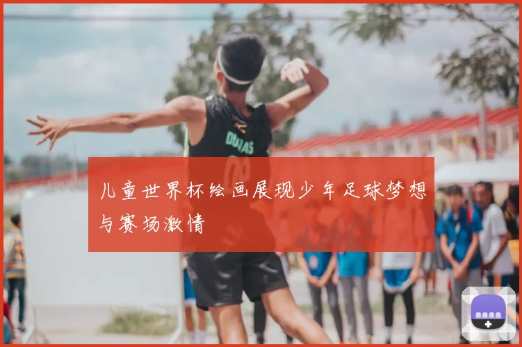 儿童世界杯绘画展现少年足球梦想与赛场激情