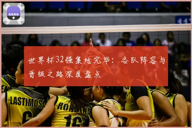 世界杯32强集结完毕:各队阵容与晋级之路深度盘点
