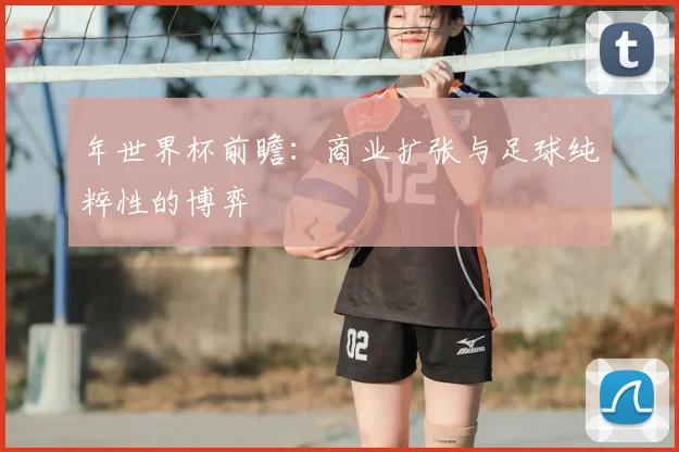 年世界杯前瞻：商业扩张与足球纯粹性的博弈