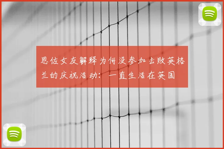 恩佐女友解释为何没参加击败英格兰的庆祝活动：一直生活在英国