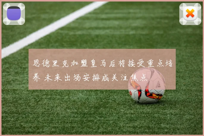 恩德里克加盟皇马后将接受重点培养 未来出场安排成关注焦点
