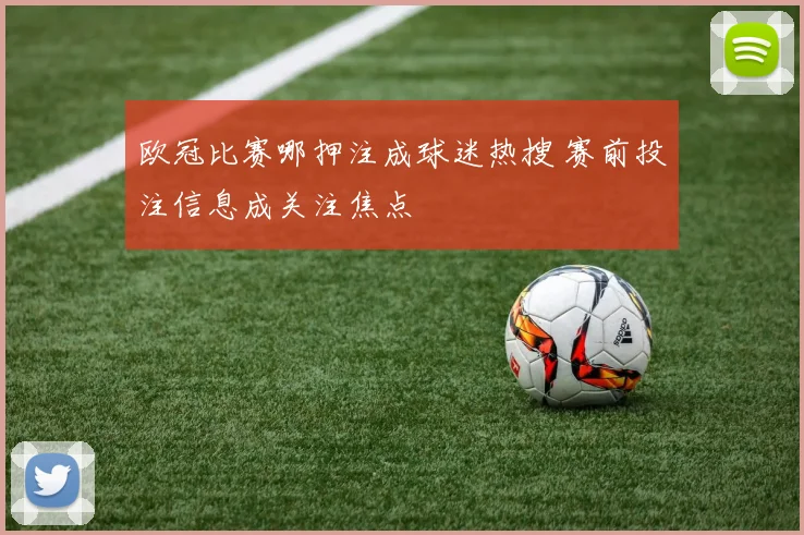 欧冠比赛哪押注成球迷热搜 赛前投注信息成关注焦点