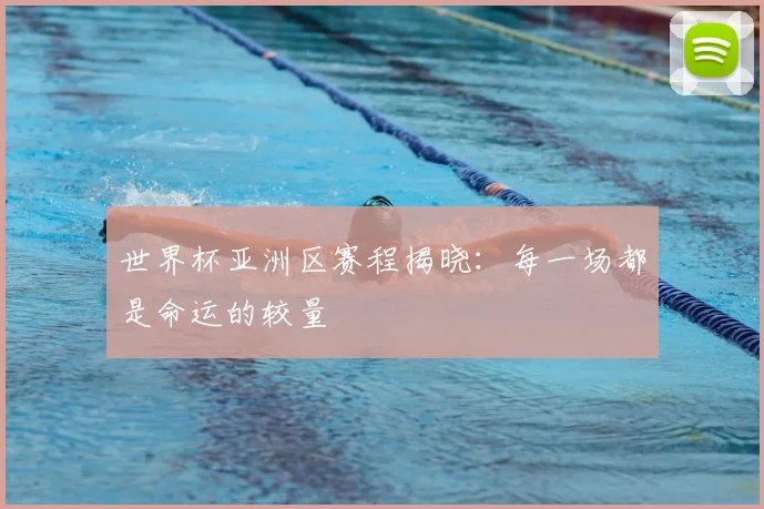 世界杯亚洲区赛程揭晓：每一场都是命运的较量