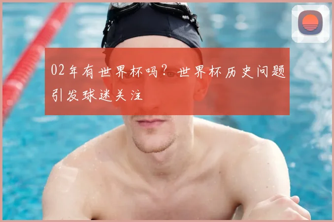 02年有世界杯吗？世界杯历史问题引发球迷关注
