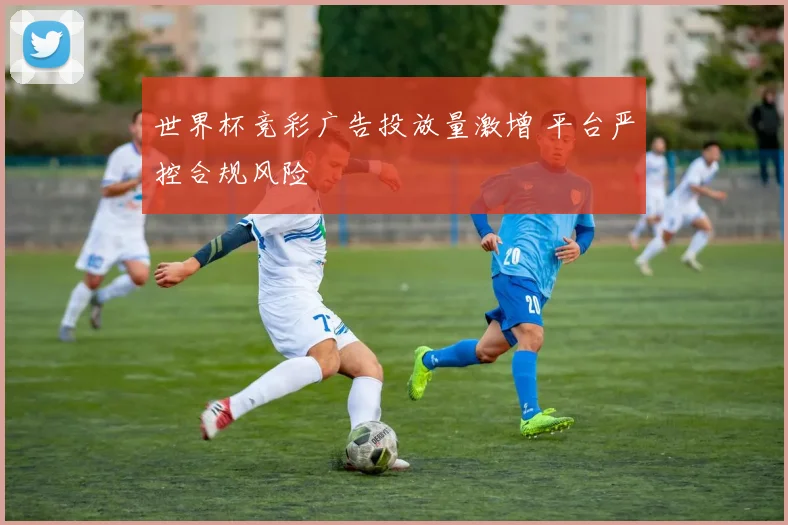 世界杯竞彩广告投放量激增 平台严控合规风险