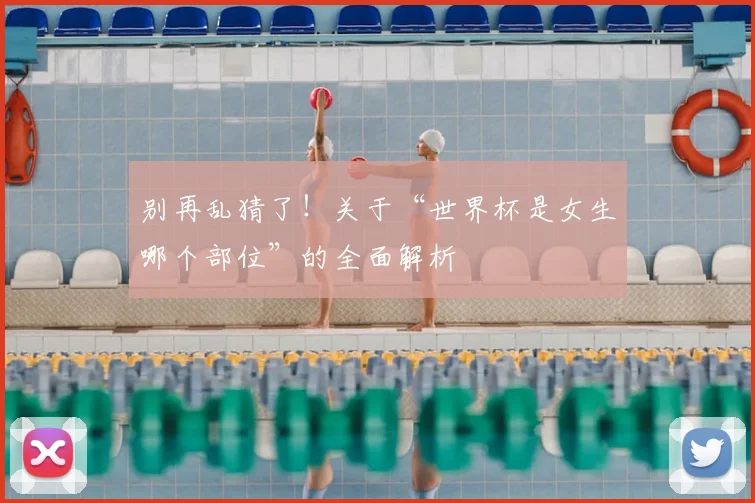 别再乱猜了!关于“世界杯是女生哪个部位”的全面解析