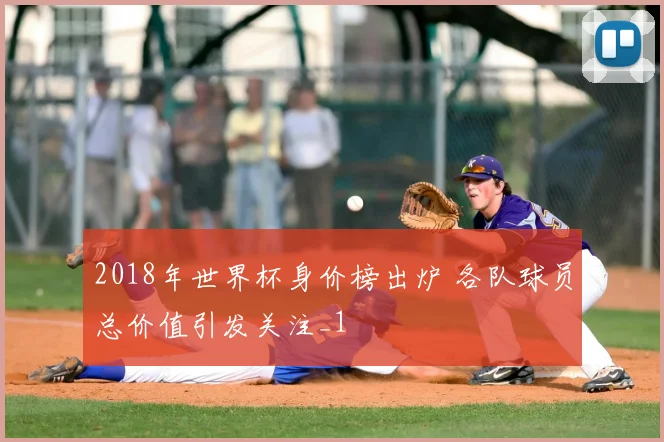 2018年世界杯身价榜出炉 各队球员总价值引发关注_1
