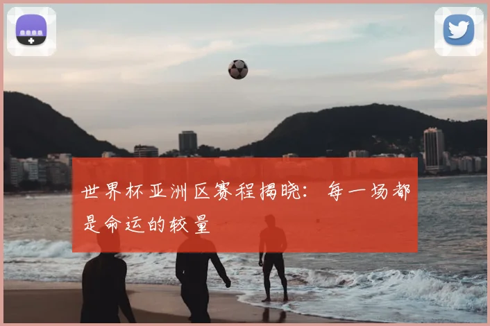 世界杯亚洲区赛程揭晓：每一场都是命运的较量