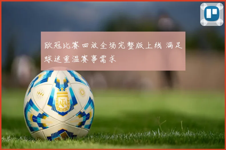 欧冠比赛回放全场完整版上线 满足球迷重温赛事需求