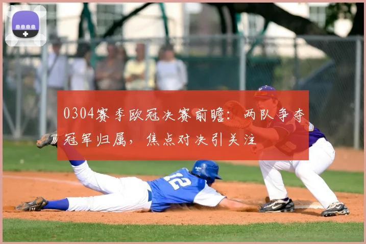 0304赛季欧冠决赛前瞻：两队争夺冠军归属，焦点对决引关注