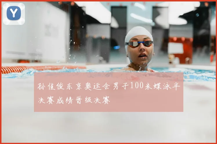 孙佳俊东京奥运会男子100米蝶泳半决赛成绩晋级决赛