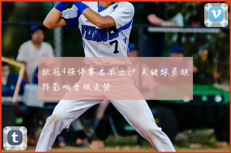 欧冠4强停赛名单出炉 关键球员缺阵影响晋级走势