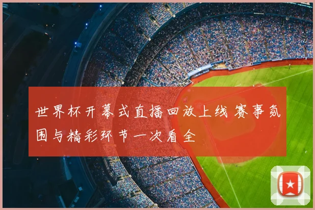 世界杯开幕式直播回放上线 赛事氛围与精彩环节一次看全