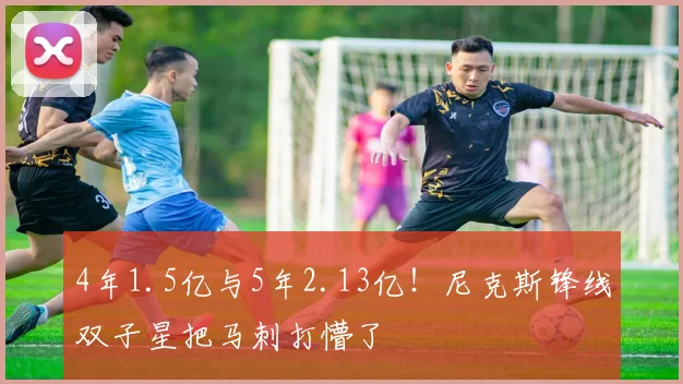 4年1.5亿与5年2.13亿!尼克斯锋线双子星把马刺打懵了