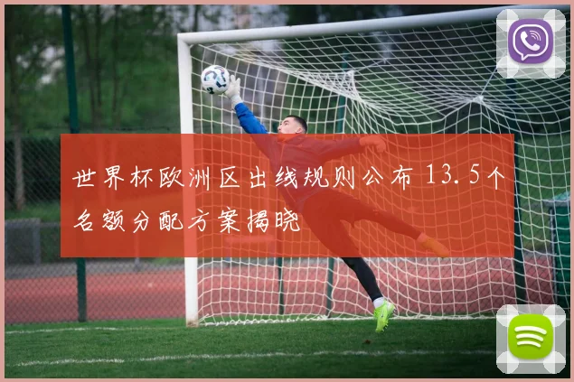 世界杯欧洲区出线规则公布 13.5个名额分配方案揭晓