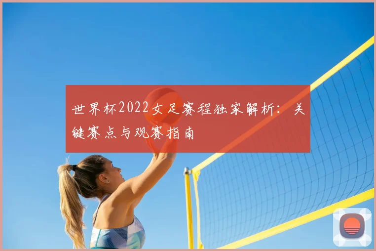 世界杯2022女足赛程独家解析：关键赛点与观赛指南
