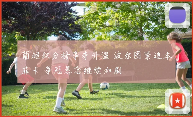 葡超积分榜争夺升温 波尔图紧追本菲卡 争冠悬念继续加剧