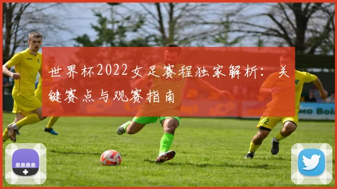世界杯2022女足赛程独家解析：关键赛点与观赛指南