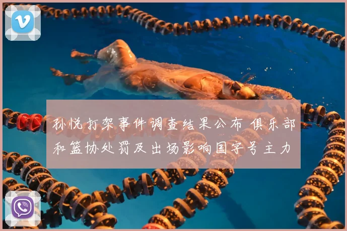 孙悦打架事件调查结果公布 俱乐部和篮协处罚及出场影响国字号主力调整